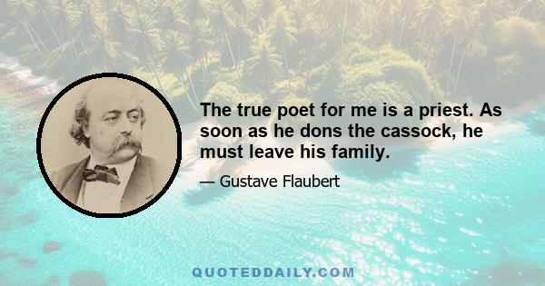 The true poet for me is a priest. As soon as he dons the cassock, he must leave his family.