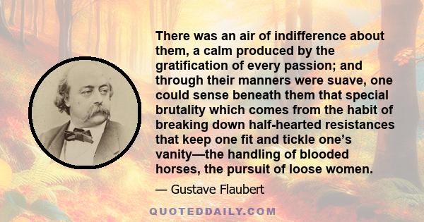 There was an air of indifference about them, a calm produced by the gratification of every passion; and through their manners were suave, one could sense beneath them that special brutality which comes from the habit of