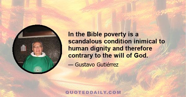 In the Bible poverty is a scandalous condition inimical to human dignity and therefore contrary to the will of God.