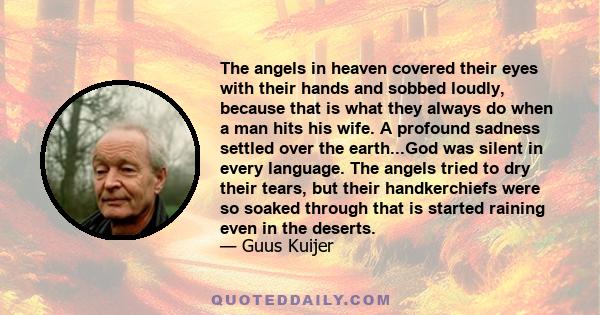 The angels in heaven covered their eyes with their hands and sobbed loudly, because that is what they always do when a man hits his wife. A profound sadness settled over the earth...God was silent in every language. The