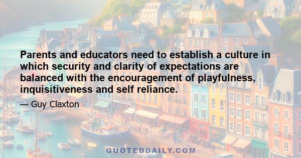 Parents and educators need to establish a culture in which security and clarity of expectations are balanced with the encouragement of playfulness, inquisitiveness and self reliance.