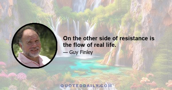 On the other side of resistance is the flow of real life.