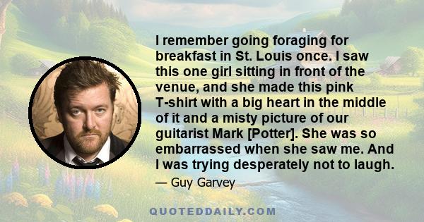 I remember going foraging for breakfast in St. Louis once. I saw this one girl sitting in front of the venue, and she made this pink T-shirt with a big heart in the middle of it and a misty picture of our guitarist Mark