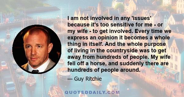 I am not involved in any 'issues' because it's too sensitive for me - or my wife - to get involved. Every time we express an opinion it becomes a whole thing in itself. And the whole purpose of living in the countryside
