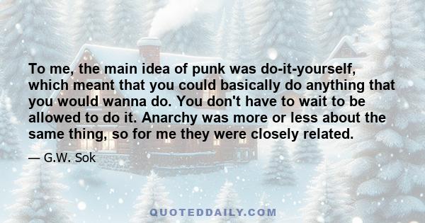 To me, the main idea of punk was do-it-yourself, which meant that you could basically do anything that you would wanna do. You don't have to wait to be allowed to do it. Anarchy was more or less about the same thing, so