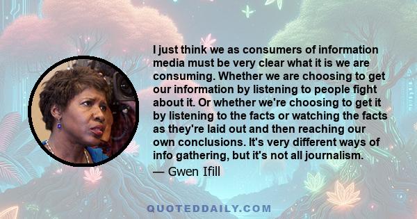 I just think we as consumers of information media must be very clear what it is we are consuming. Whether we are choosing to get our information by listening to people fight about it. Or whether we're choosing to get it
