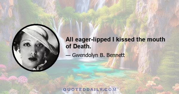 All eager-lipped I kissed the mouth of Death.