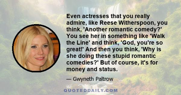 Even actresses that you really admire, like Reese Witherspoon, you think, 'Another romantic comedy?' You see her in something like 'Walk the Line' and think, 'God, you're so great!' And then you think, 'Why is she doing