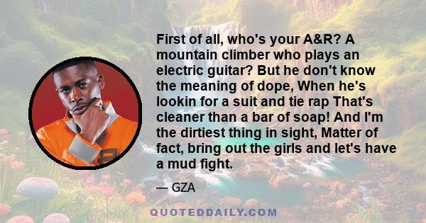 First of all, who's your A&R? A mountain climber who plays an electric guitar? But he don't know the meaning of dope, When he's lookin for a suit and tie rap That's cleaner than a bar of soap! And I'm the dirtiest thing