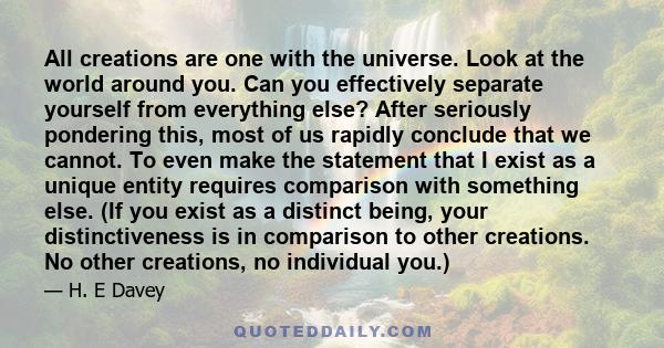 All creations are one with the universe. Look at the world around you. Can you effectively separate yourself from everything else? After seriously pondering this, most of us rapidly conclude that we cannot. To even make