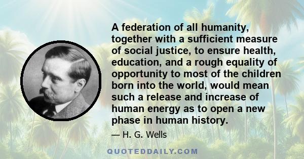 A federation of all humanity, together with a sufficient measure of social justice, to ensure health, education, and a rough equality of opportunity to most of the children born into the world, would mean such a release