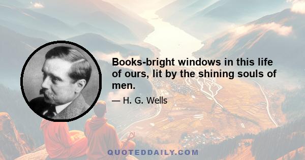 Books-bright windows in this life of ours, lit by the shining souls of men.