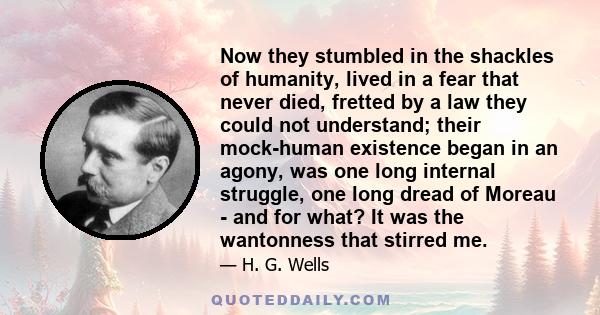 Now they stumbled in the shackles of humanity, lived in a fear that never died, fretted by a law they could not understand; their mock-human existence began in an agony, was one long internal struggle, one long dread of