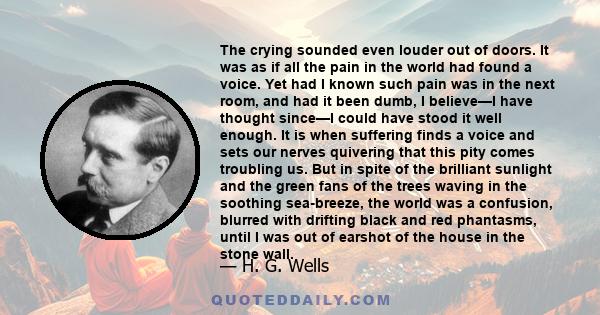 The crying sounded even louder out of doors. It was as if all the pain in the world had found a voice. Yet had I known such pain was in the next room, and had it been dumb, I believe—I have thought since—I could have