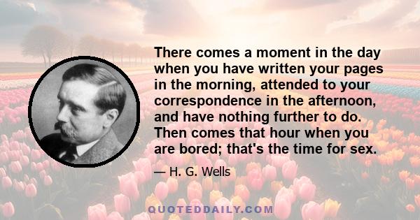 There comes a moment in the day when you have written your pages in the morning, attended to your correspondence in the afternoon, and have nothing further to do. Then comes that hour when you are bored; that's the time
