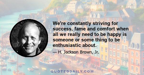 We're constantly striving for success, fame and comfort when all we really need to be happy is someone or some thing to be enthusiastic about.