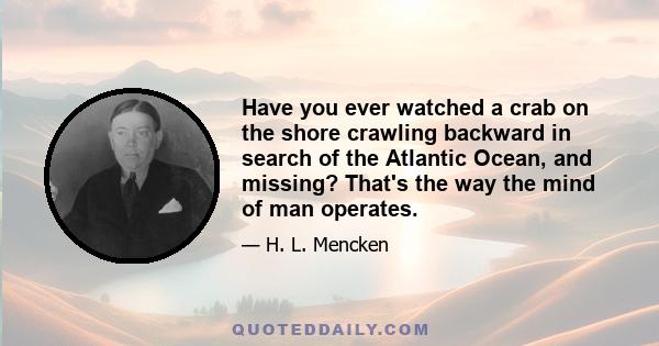 Have you ever watched a crab on the shore crawling backward in search of the Atlantic Ocean, and missing? That's the way the mind of man operates.
