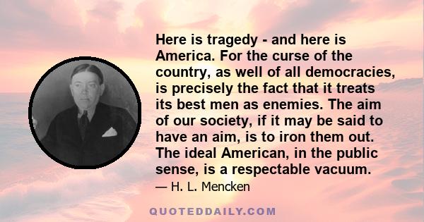 Here is tragedy - and here is America. For the curse of the country, as well of all democracies, is precisely the fact that it treats its best men as enemies. The aim of our society, if it may be said to have an aim, is