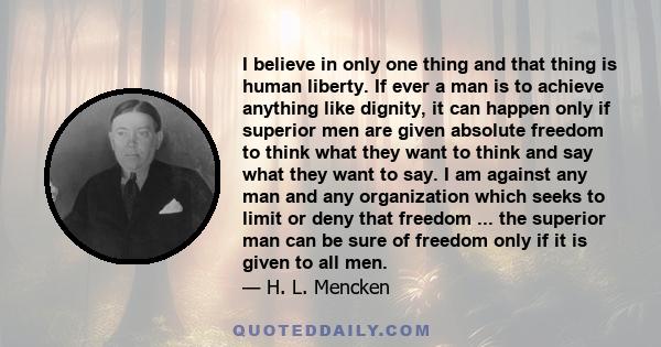 I believe in only one thing and that thing is human liberty. If ever a man is to achieve anything like dignity, it can happen only if superior men are given absolute freedom to think what they want to think and say what