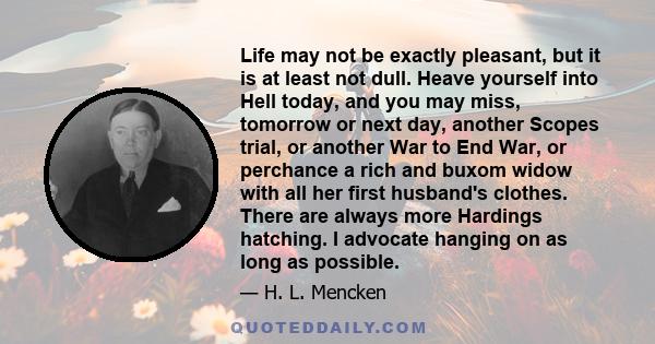 Life may not be exactly pleasant, but it is at least not dull. Heave yourself into Hell today, and you may miss, tomorrow or next day, another Scopes trial, or another War to End War, or perchance a rich and buxom widow