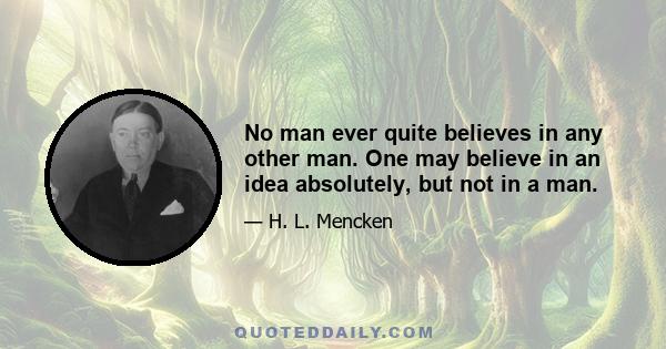 No man ever quite believes in any other man. One may believe in an idea absolutely, but not in a man.