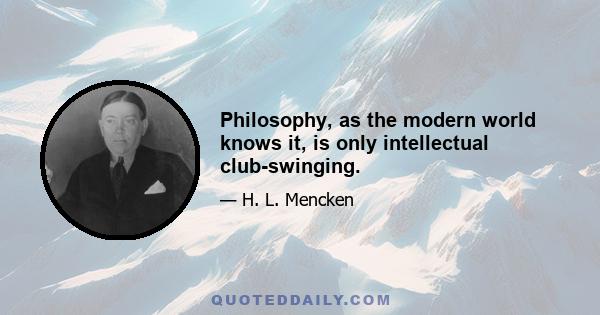 Philosophy, as the modern world knows it, is only intellectual club-swinging.
