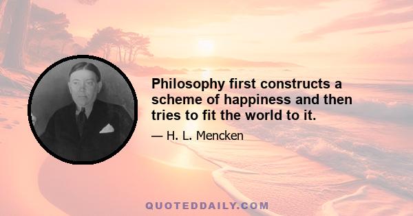 Philosophy first constructs a scheme of happiness and then tries to fit the world to it.