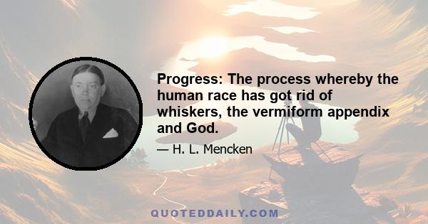 Progress: The process whereby the human race has got rid of whiskers, the vermiform appendix and God.
