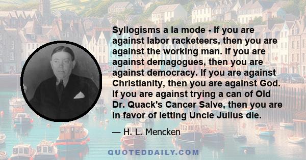 Syllogisms а la mode - If you are against labor racketeers, then you are against the working man. If you are against demagogues, then you are against democracy. If you are against Christianity, then you are against God.