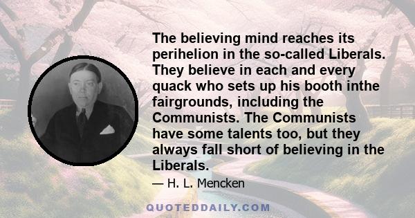 The believing mind reaches its perihelion in the so-called Liberals. They believe in each and every quack who sets up his booth inthe fairgrounds, including the Communists. The Communists have some talents too, but they