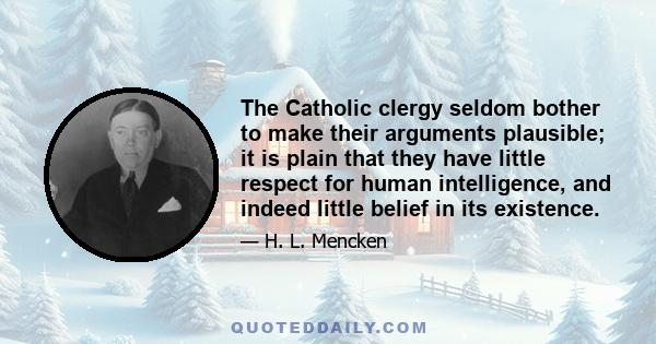 The Catholic clergy seldom bother to make their arguments plausible; it is plain that they have little respect for human intelligence, and indeed little belief in its existence.