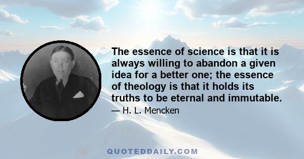 The essence of science is that it is always willing to abandon a given idea for a better one; the essence of theology is that it holds its truths to be eternal and immutable.