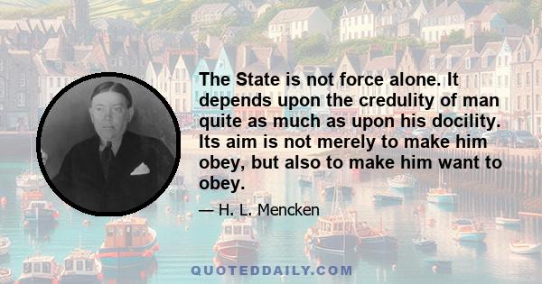 The State is not force alone. It depends upon the credulity of man quite as much as upon his docility. Its aim is not merely to make him obey, but also to make him want to obey.