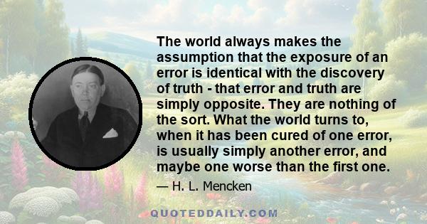 The world always makes the assumption that the exposure of an error is identical with the discovery of truth - that error and truth are simply opposite. They are nothing of the sort. What the world turns to, when it has