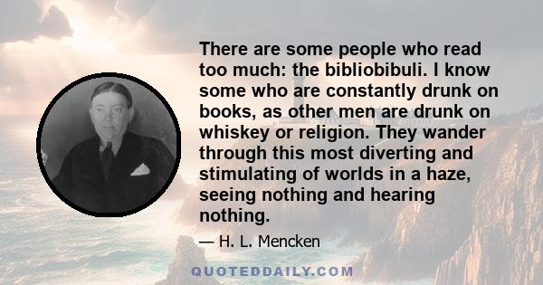 There are some people who read too much: the bibliobibuli. I know some who are constantly drunk on books, as other men are drunk on whiskey or religion. They wander through this most diverting and stimulating of worlds