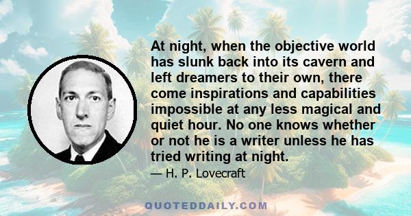 At night, when the objective world has slunk back into its cavern and left dreamers to their own, there come inspirations and capabilities impossible at any less magical and quiet hour. No one knows whether or not he is