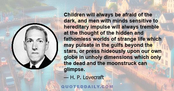 Children will always be afraid of the dark, and men with minds sensitive to hereditary impulse will always tremble at the thought of the hidden and fathomless worlds of strange life which may pulsate in the gulfs beyond
