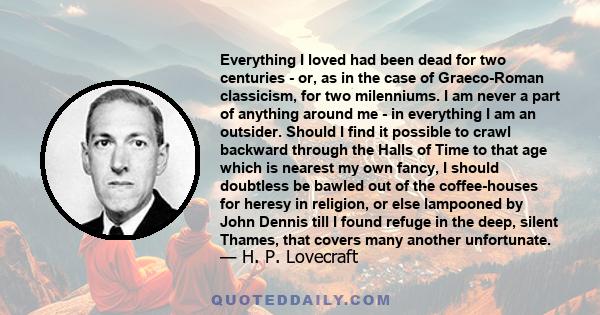 Everything I loved had been dead for two centuries - or, as in the case of Graeco-Roman classicism, for two milenniums. I am never a part of anything around me - in everything I am an outsider. Should I find it possible