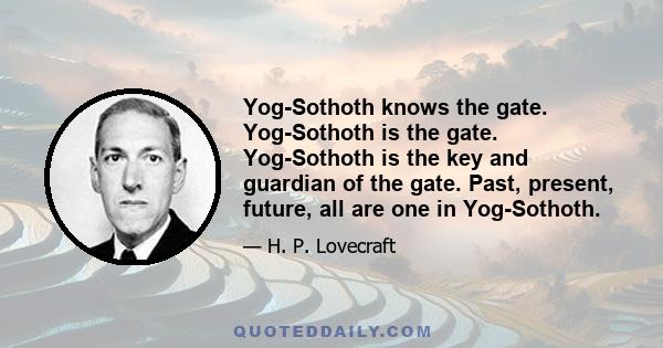Yog-Sothoth knows the gate. Yog-Sothoth is the gate. Yog-Sothoth is the key and guardian of the gate. Past, present, future, all are one in Yog-Sothoth. He knows where the Old Ones broke through of old, and where They