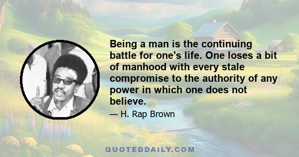 Being a man is the continuing battle for one's life. One loses a bit of manhood with every stale compromise to the authority of any power in which one does not believe.