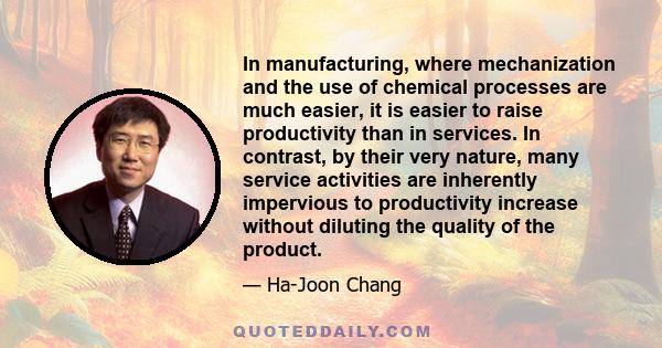 In manufacturing, where mechanization and the use of chemical processes are much easier, it is easier to raise productivity than in services. In contrast, by their very nature, many service activities are inherently