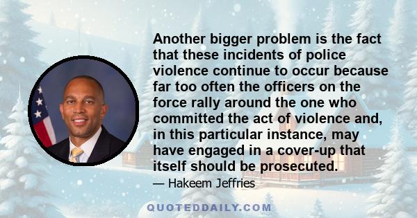 Another bigger problem is the fact that these incidents of police violence continue to occur because far too often the officers on the force rally around the one who committed the act of violence and, in this particular