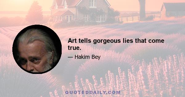 Art tells gorgeous lies that come true.