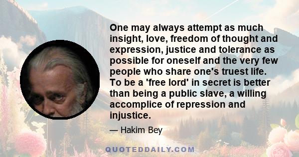One may always attempt as much insight, love, freedom of thought and expression, justice and tolerance as possible for oneself and the very few people who share one's truest life. To be a 'free lord' in secret is better