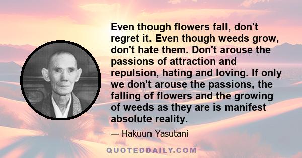 Even though flowers fall, don't regret it. Even though weeds grow, don't hate them. Don't arouse the passions of attraction and repulsion, hating and loving. If only we don't arouse the passions, the falling of flowers