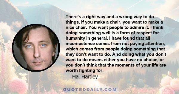 There's a right way and a wrong way to do things. If you make a chair, you want to make a nice chair. You want people to admire it. I think doing something well is a form of respect for humanity in general. I have found