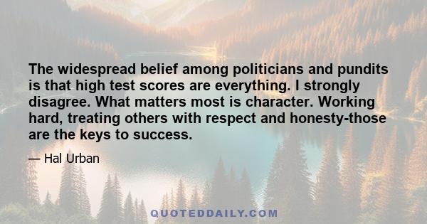 The widespread belief among politicians and pundits is that high test scores are everything. I strongly disagree. What matters most is character. Working hard, treating others with respect and honesty-those are the keys