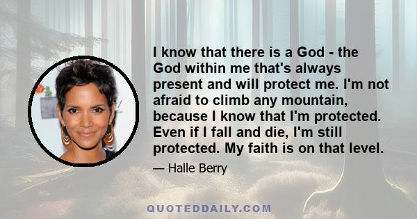 I know that there is a God - the God within me that's always present and will protect me. I'm not afraid to climb any mountain, because I know that I'm protected. Even if I fall and die, I'm still protected. My faith is