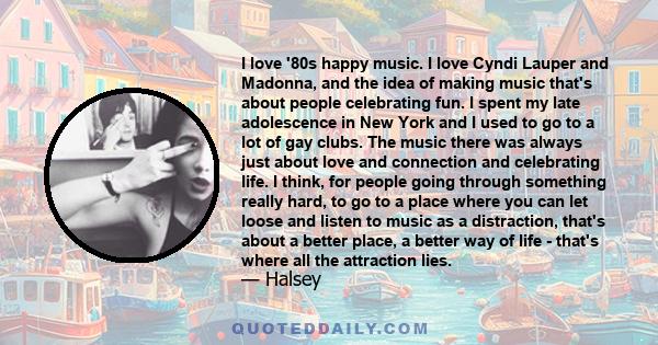 I love '80s happy music. I love Cyndi Lauper and Madonna, and the idea of making music that's about people celebrating fun. I spent my late adolescence in New York and I used to go to a lot of gay clubs. The music there