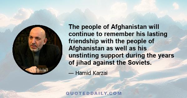 The people of Afghanistan will continue to remember his lasting friendship with the people of Afghanistan as well as his unstinting support during the years of jihad against the Soviets.